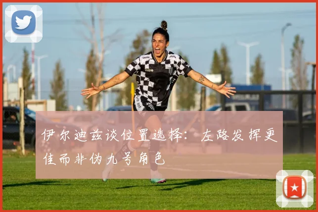 伊尔迪兹谈位置选择：左路发挥更佳而非伪九号角色