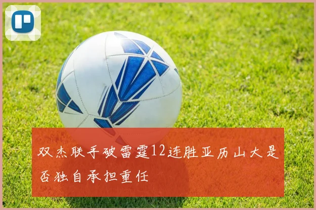 双杰联手破雷霆12连胜亚历山大是否独自承担重任