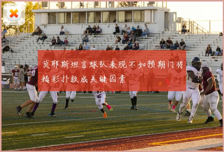 莫耶斯坦言球队表现不如预期门将精彩扑救成关键因素