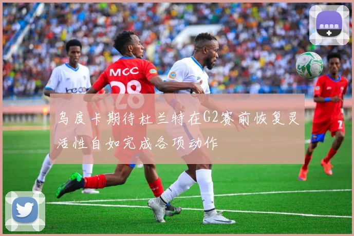 乌度卡期待杜兰特在G2赛前恢复灵活性自如完成各项动作