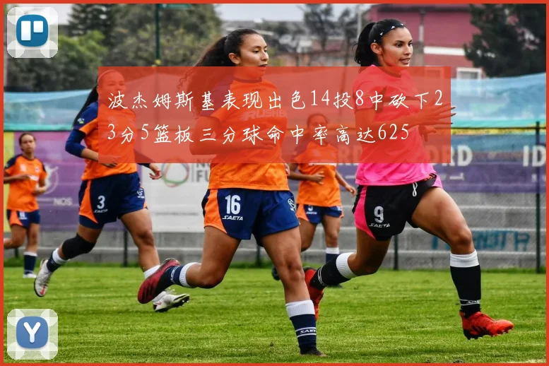 波杰姆斯基表现出色14投8中砍下23分5篮板三分球命中率高达625