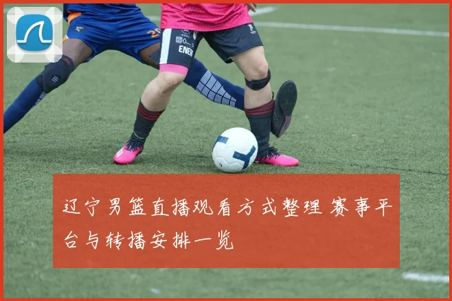 辽宁男篮直播观看方式整理 赛事平台与转播安排一览