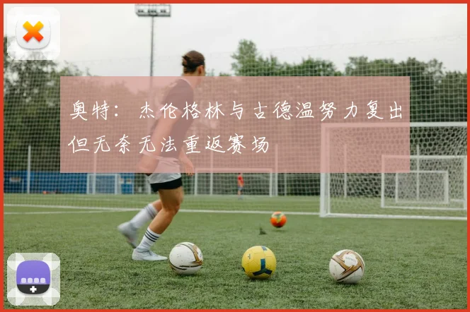 奥特：杰伦格林与古德温努力复出但无奈无法重返赛场
