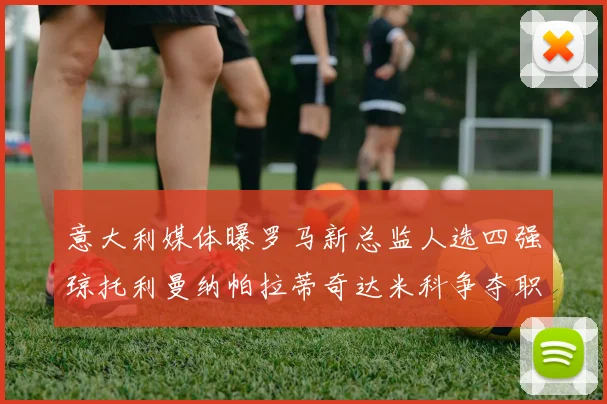 意大利媒体曝罗马新总监人选四强琼托利曼纳帕拉蒂奇达米科争夺职位