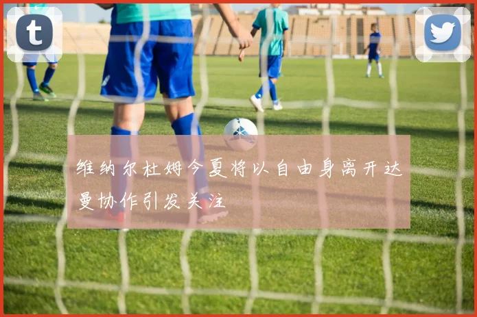 维纳尔杜姆今夏将以自由身离开达曼协作引发关注
