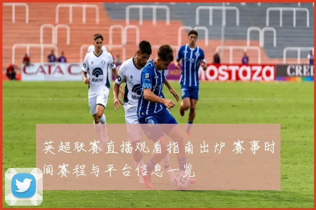 英超联赛直播观看指南出炉 赛事时间赛程与平台信息一览
