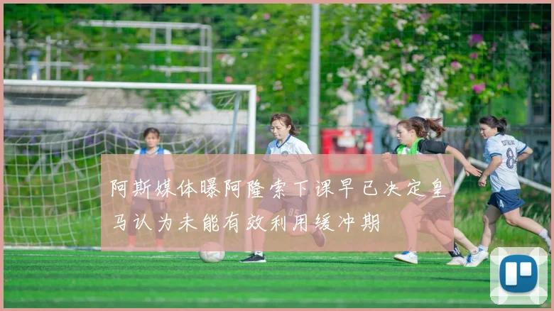 阿斯媒体曝阿隆索下课早已决定皇马认为未能有效利用缓冲期