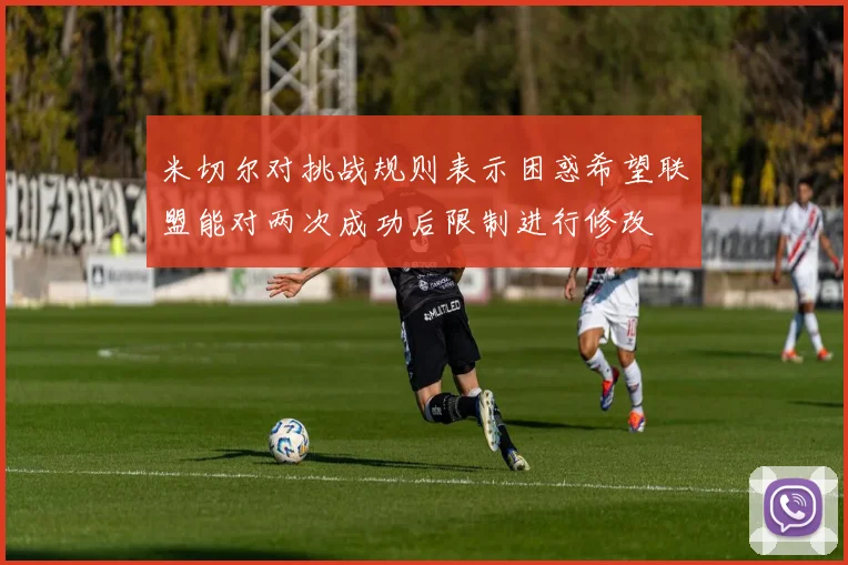 米切尔对挑战规则表示困惑希望联盟能对两次成功后限制进行修改
