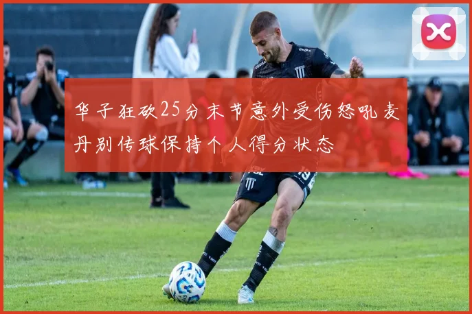 华子狂砍25分末节意外受伤怒吼麦丹别传球保持个人得分状态