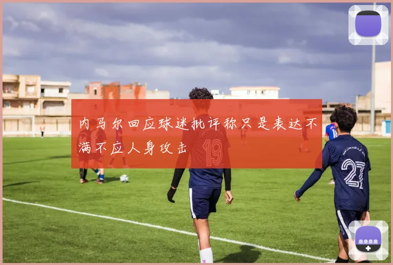 内马尔回应球迷批评称只是表达不满不应人身攻击