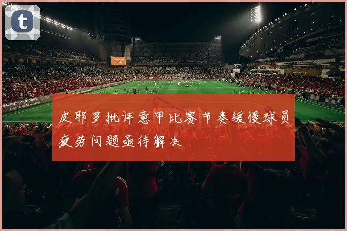 皮耶罗批评意甲比赛节奏缓慢球员疲劳问题亟待解决