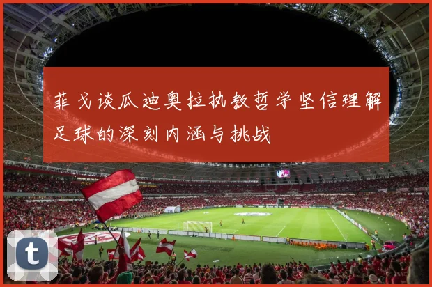 菲戈谈瓜迪奥拉执教哲学坚信理解足球的深刻内涵与挑战