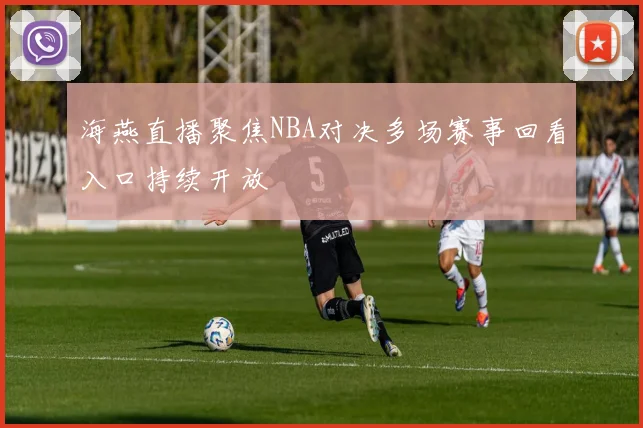 海燕直播聚焦NBA对决多场赛事回看入口持续开放