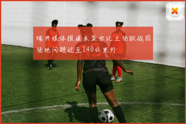 瑞典媒体报道米亚尔比主场欧战因场地问题迁至140公里外