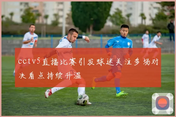 cctv5直播比赛引发球迷关注多场对决看点持续升温