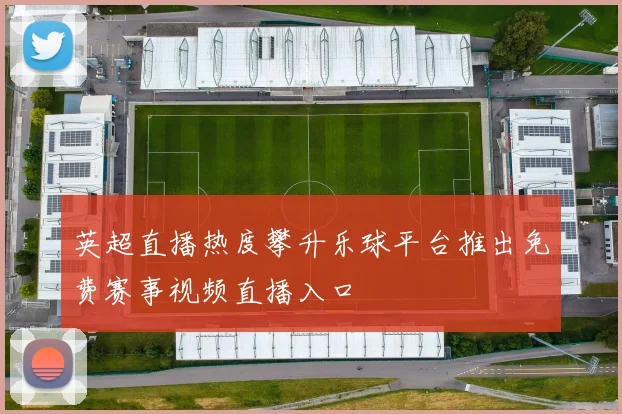 英超直播热度攀升乐球平台推出免费赛事视频直播入口
