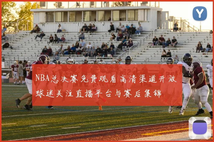 NBA总决赛免费观看高清渠道开放 球迷关注直播平台与赛后集锦
