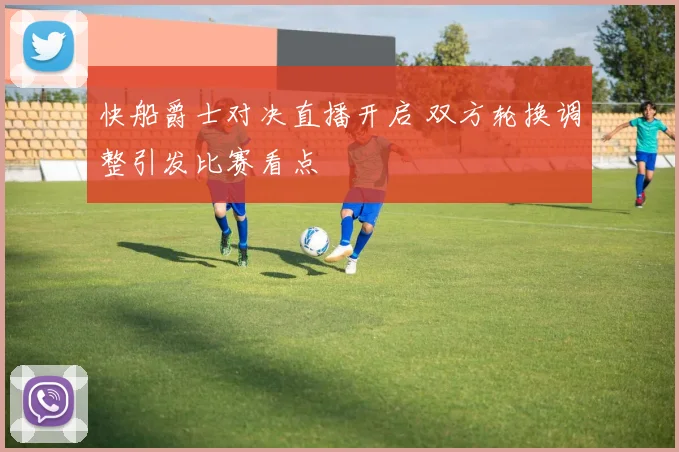 快船爵士对决直播开启 双方轮换调整引发比赛看点