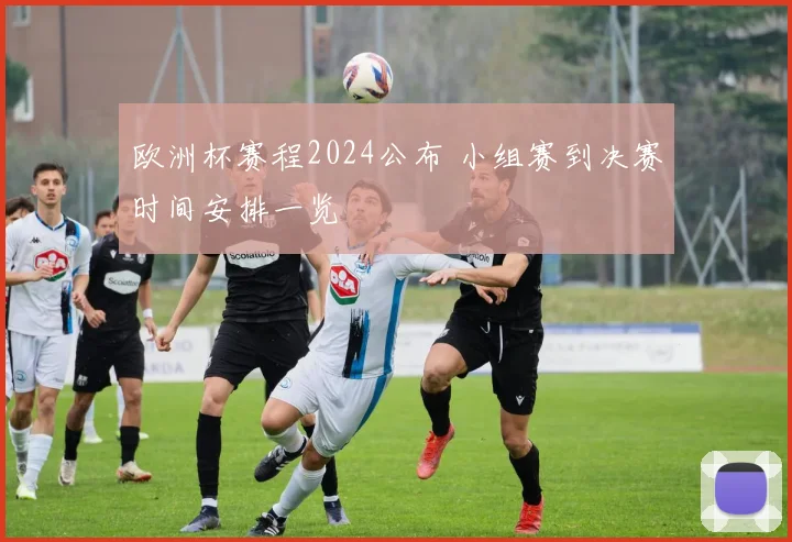 欧洲杯赛程2024公布 小组赛到决赛时间安排一览