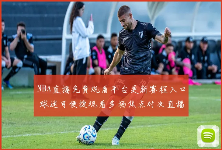 NBA直播免费观看平台更新赛程入口 球迷可便捷观看多场焦点对决直播