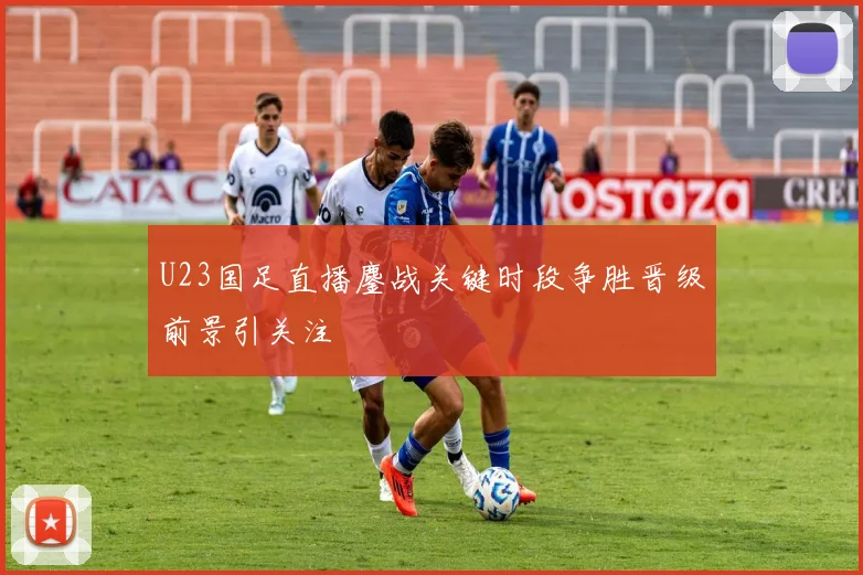 U23国足直播鏖战关键时段争胜晋级前景引关注
