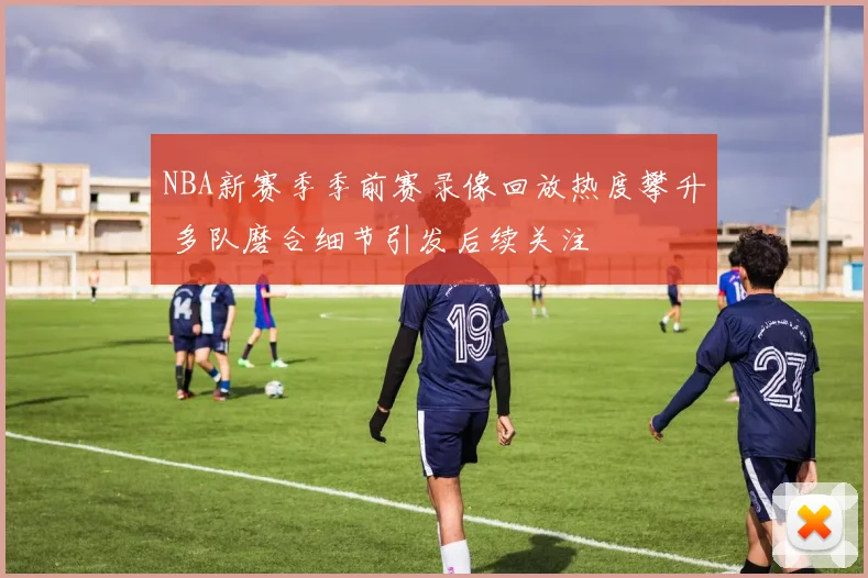 NBA新赛季季前赛录像回放热度攀升 多队磨合细节引发后续关注
