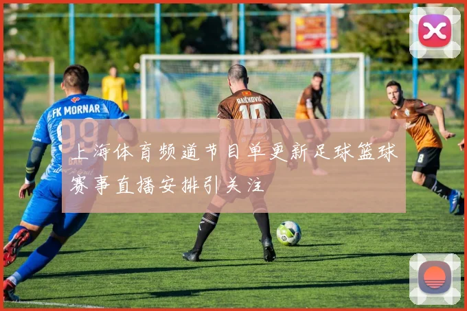 上海体育频道节目单更新足球篮球赛事直播安排引关注