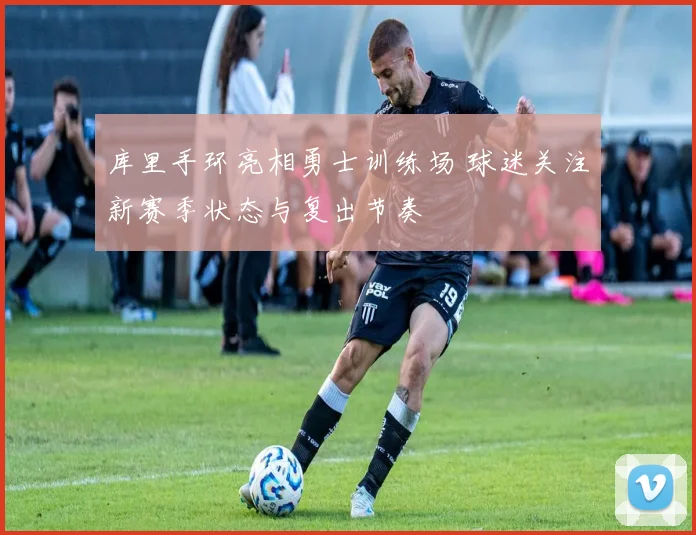 库里手环亮相勇士训练场 球迷关注新赛季状态与复出节奏