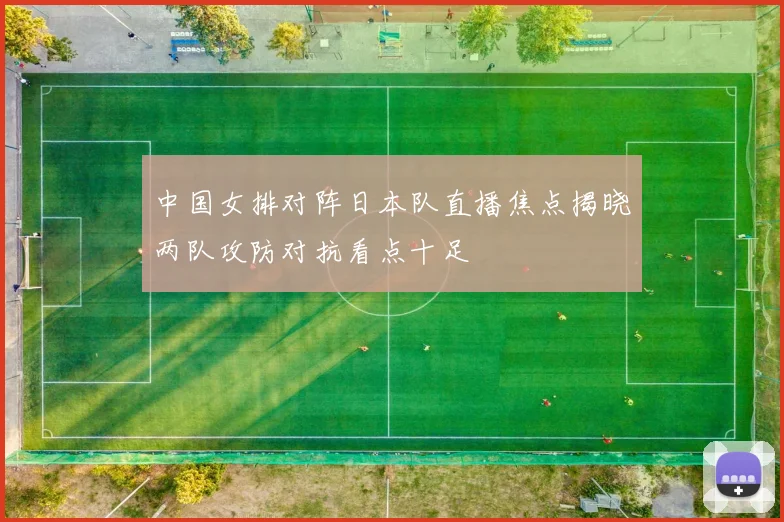 中国女排对阵日本队直播焦点揭晓两队攻防对抗看点十足