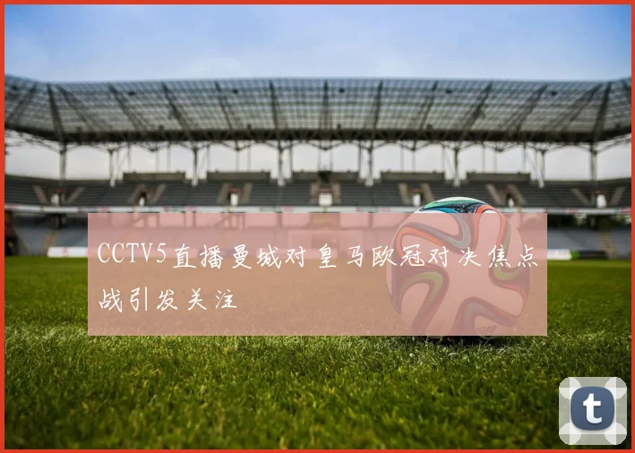 CCTV5直播曼城对皇马欧冠对决焦点战引发关注