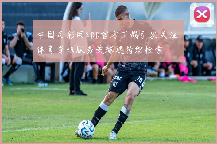 中国足彩网app官方下载引发关注 体育资讯服务受球迷持续检索